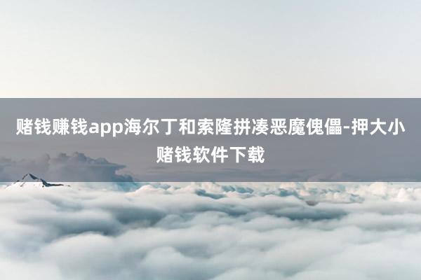 赌钱赚钱app海尔丁和索隆拼凑恶魔傀儡-押大小赌钱软件下载