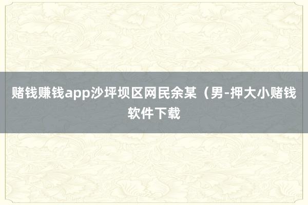 赌钱赚钱app沙坪坝区网民余某（男-押大小赌钱软件下载