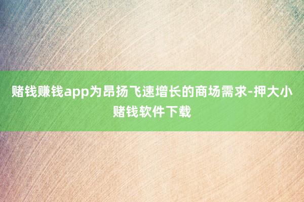 赌钱赚钱app为昂扬飞速增长的商场需求-押大小赌钱软件下载
