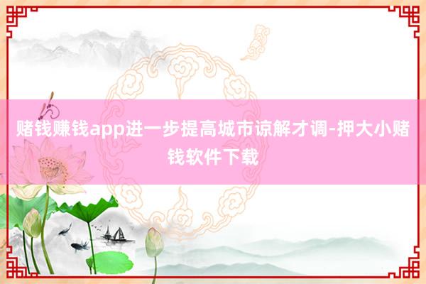 赌钱赚钱app进一步提高城市谅解才调-押大小赌钱软件下载