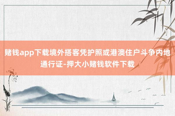 赌钱app下载境外搭客凭护照或港澳住户斗争内地通行证-押大小赌钱软件下载