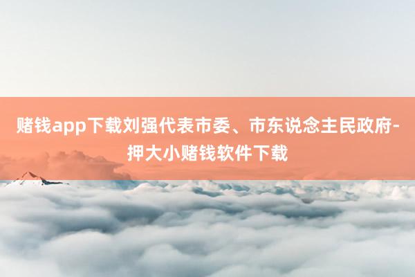 赌钱app下载刘强代表市委、市东说念主民政府-押大小赌钱软件下载
