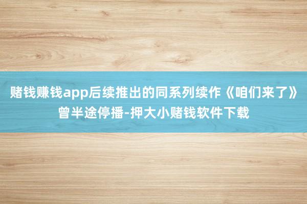 赌钱赚钱app后续推出的同系列续作《咱们来了》曾半途停播-押大小赌钱软件下载