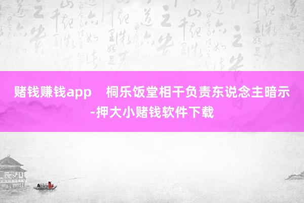 赌钱赚钱app 桐乐饭堂相干负责东说念主暗示-押大小赌钱软件下载