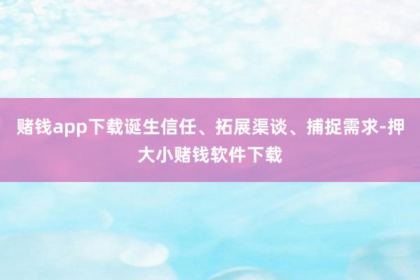 赌钱app下载诞生信任、拓展渠谈、捕捉需求-押大小赌钱软件下载