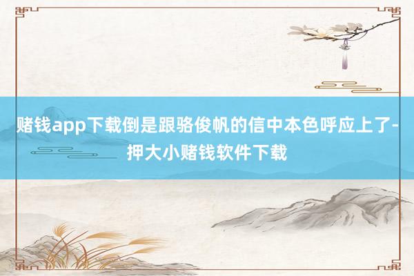 赌钱app下载倒是跟骆俊帆的信中本色呼应上了-押大小赌钱软件下载