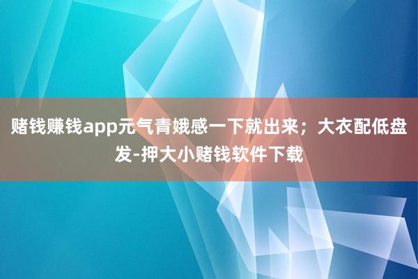 赌钱赚钱app元气青娥感一下就出来；大衣配低盘发-押大小赌钱软件下载