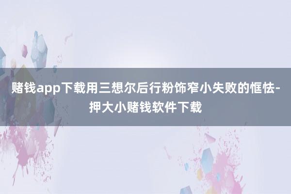 赌钱app下载用三想尔后行粉饰窄小失败的恇怯-押大小赌钱软件下载