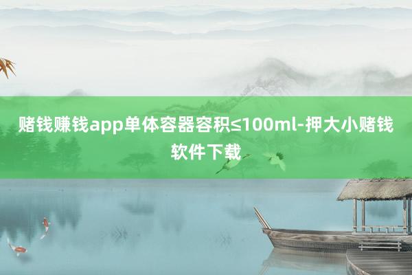 赌钱赚钱app单体容器容积≤100ml-押大小赌钱软件下载
