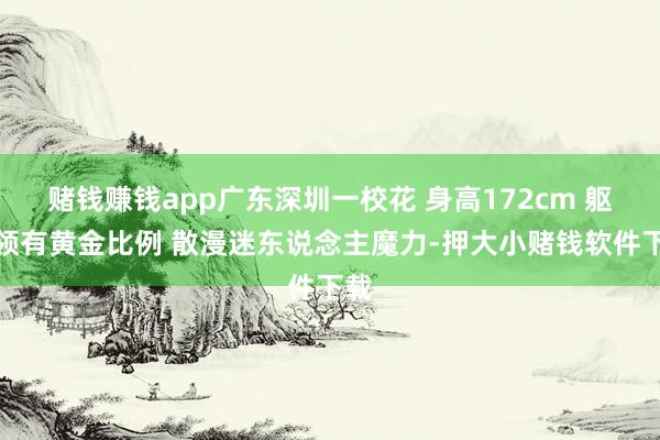 赌钱赚钱app广东深圳一校花 身高172cm 躯壳领有黄金比例 散漫迷东说念主魔力-押大小赌钱软件下载