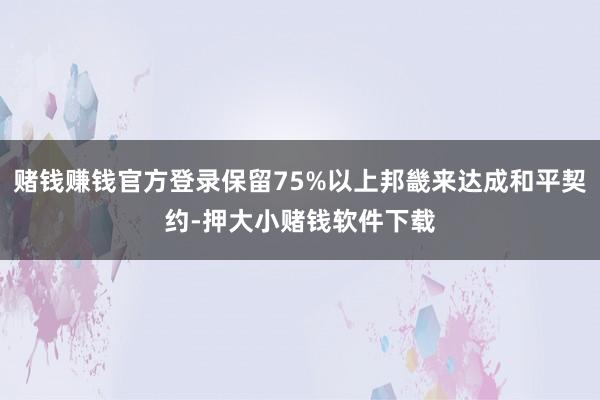 赌钱赚钱官方登录保留75%以上邦畿来达成和平契约-押大小赌钱软件下载
