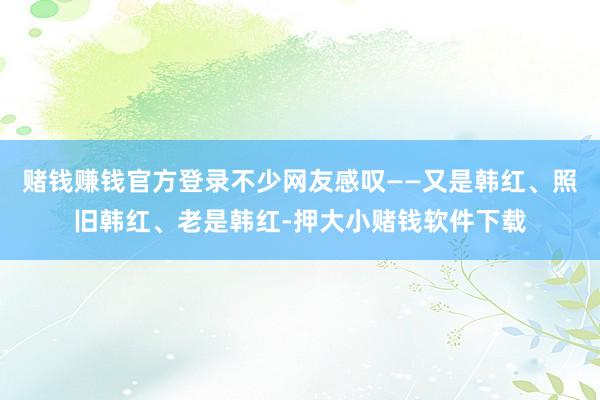 赌钱赚钱官方登录不少网友感叹——又是韩红、照旧韩红、老是韩红-押大小赌钱软件下载