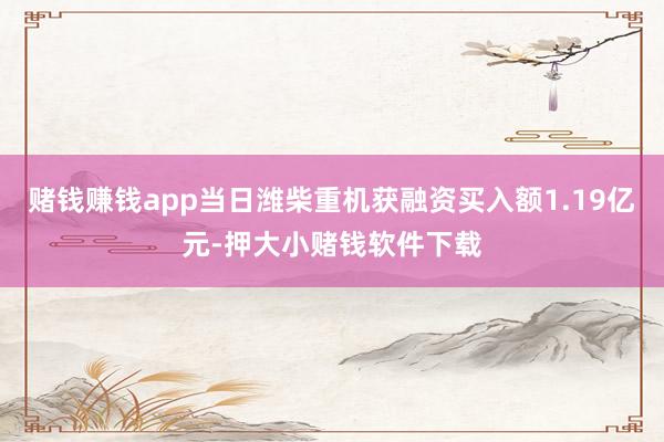 赌钱赚钱app当日潍柴重机获融资买入额1.19亿元-押大小赌钱软件下载