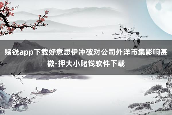 赌钱app下载好意思伊冲破对公司外洋市集影响甚微-押大小赌钱软件下载